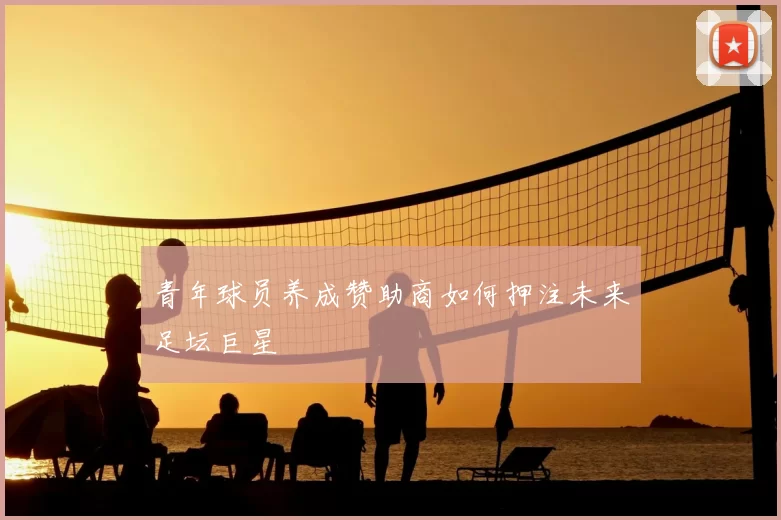 青年球员养成赞助商如何押注未来足坛巨星