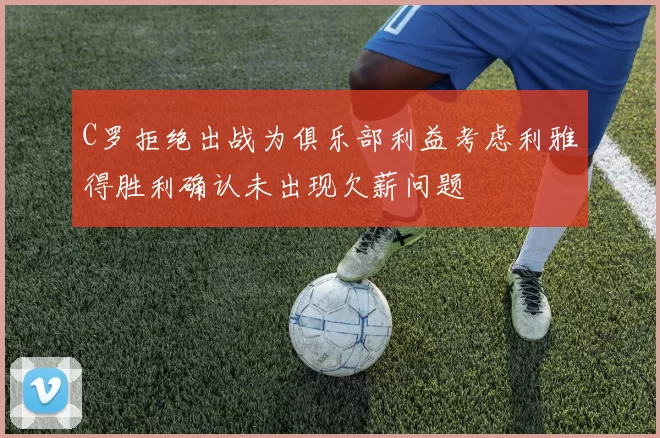 C罗拒绝出战为俱乐部利益考虑利雅得胜利确认未出现欠薪问题