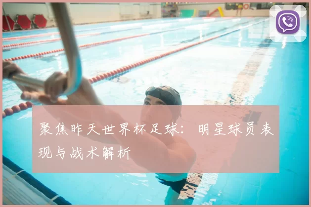 聚焦昨天世界杯足球:明星球员表现与战术解析