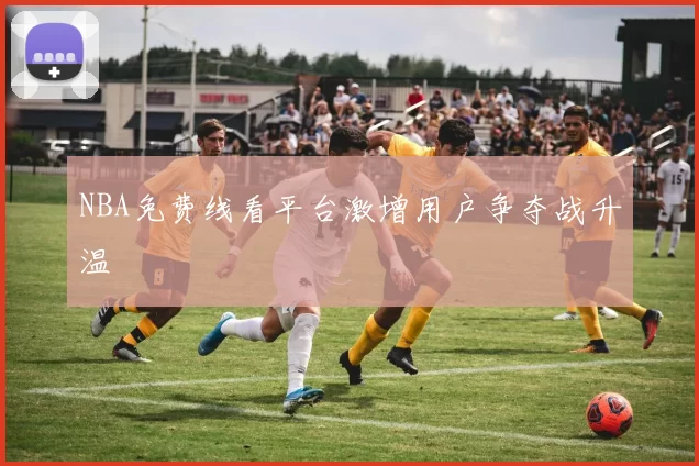 NBA免费线看平台激增用户争夺战升温