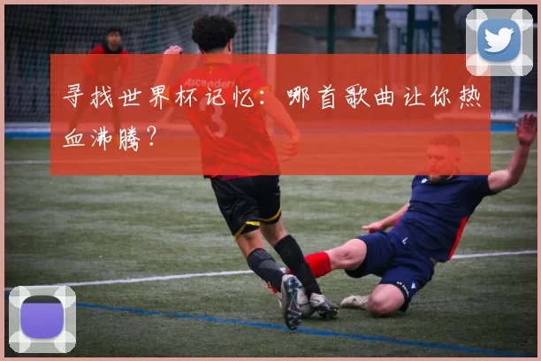 寻找世界杯记忆:哪首歌曲让你热血沸腾?
