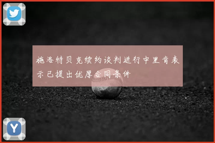 施洛特贝克续约谈判进行中里肯表示已提出优厚合同条件