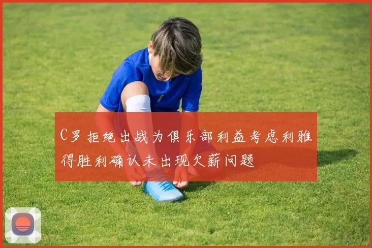 C罗拒绝出战为俱乐部利益考虑利雅得胜利确认未出现欠薪问题
