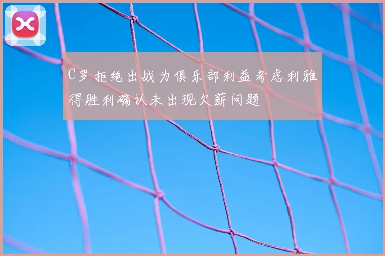 C罗拒绝出战为俱乐部利益考虑利雅得胜利确认未出现欠薪问题