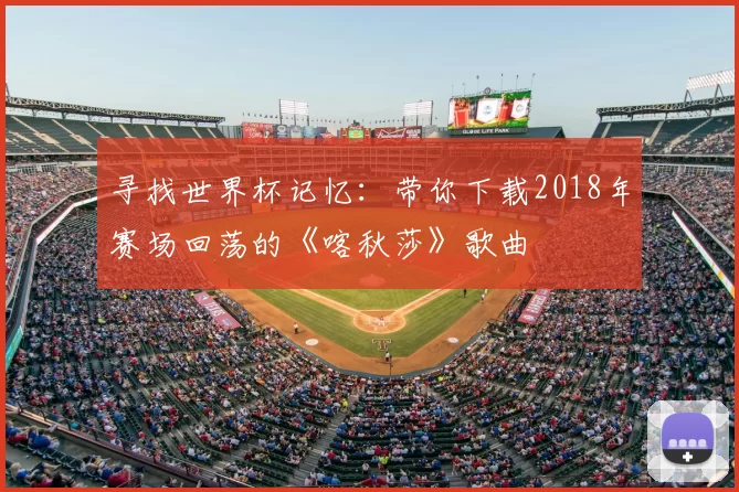 寻找世界杯记忆:带你下载2018年赛场回荡的《喀秋莎》歌曲