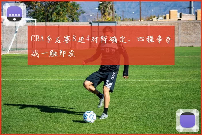CBA季后赛8进4对阵确定，四强争夺战一触即发
