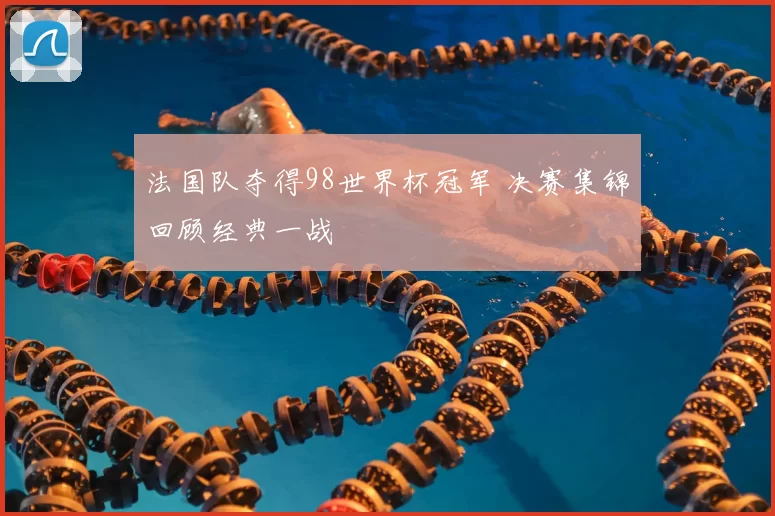 法国队夺得98世界杯冠军 决赛集锦回顾经典一战