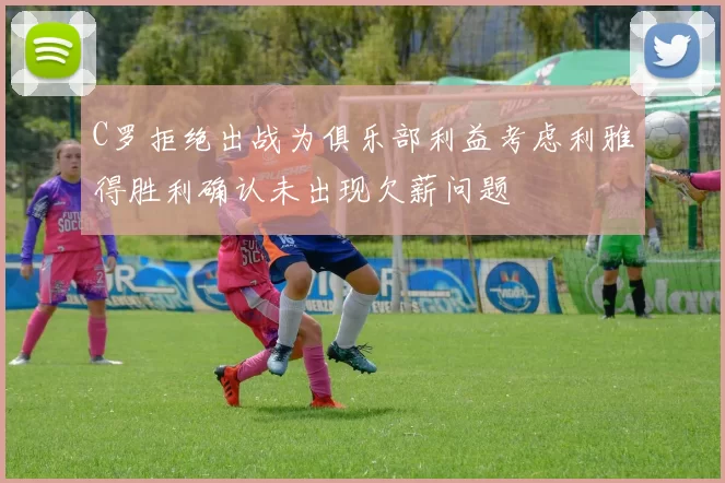 C罗拒绝出战为俱乐部利益考虑利雅得胜利确认未出现欠薪问题