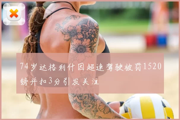 74岁达格利什因超速驾驶被罚1520镑并扣3分引发关注