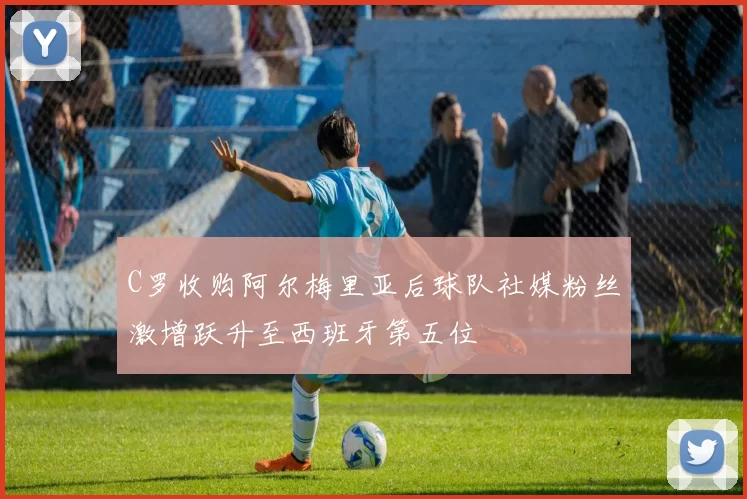 C罗收购阿尔梅里亚后球队社媒粉丝激增跃升至西班牙第五位