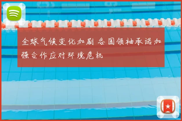 全球气候变化加剧 各国领袖承诺加强合作应对环境危机