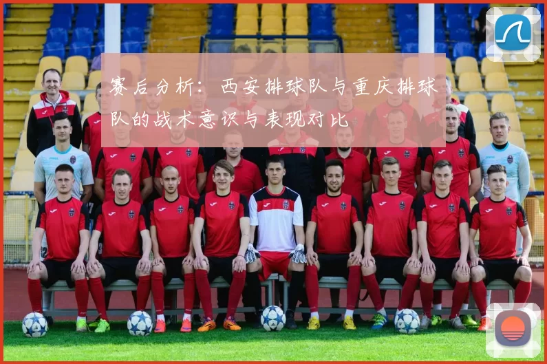 赛后分析：西安排球队与重庆排球队的战术意识与表现对比