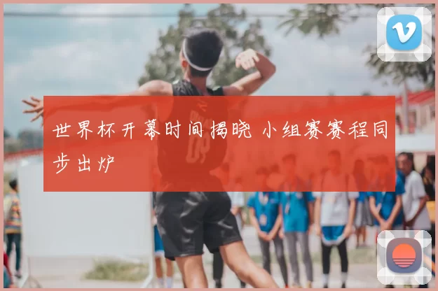 世界杯开幕时间揭晓 小组赛赛程同步出炉