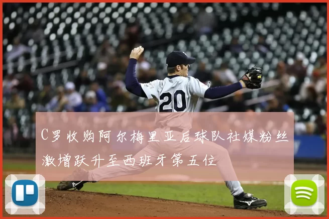 C罗收购阿尔梅里亚后球队社媒粉丝激增跃升至西班牙第五位