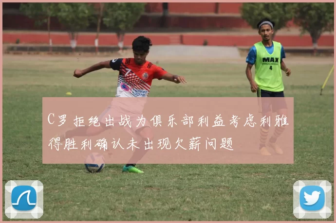 C罗拒绝出战为俱乐部利益考虑利雅得胜利确认未出现欠薪问题