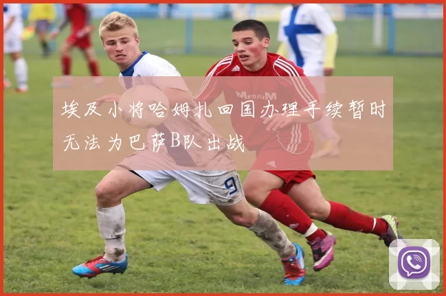 埃及小将哈姆扎回国办理手续暂时无法为巴萨B队出战
