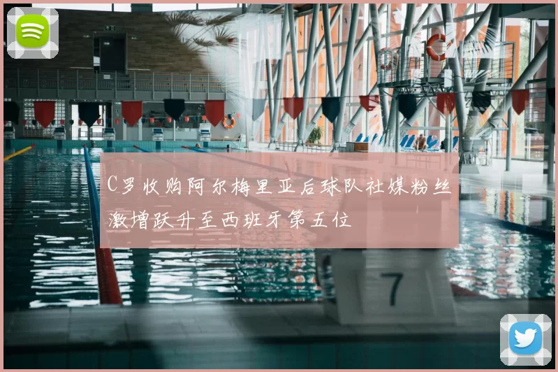 C罗收购阿尔梅里亚后球队社媒粉丝激增跃升至西班牙第五位