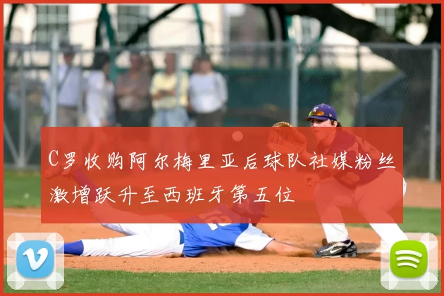 C罗收购阿尔梅里亚后球队社媒粉丝激增跃升至西班牙第五位