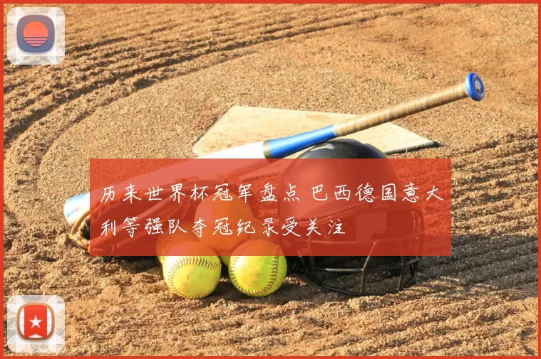 历来世界杯冠军盘点 巴西德国意大利等强队夺冠纪录受关注