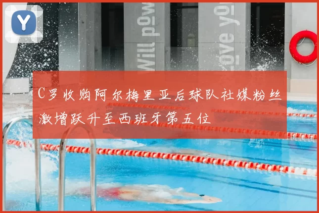 C罗收购阿尔梅里亚后球队社媒粉丝激增跃升至西班牙第五位