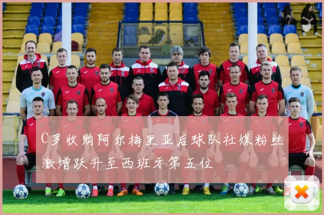 C罗收购阿尔梅里亚后球队社媒粉丝激增跃升至西班牙第五位