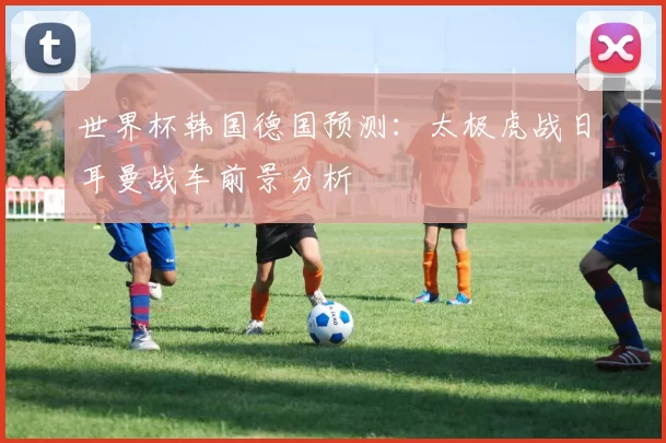 世界杯韩国德国预测：太极虎战日耳曼战车前景分析