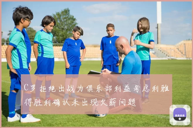 C罗拒绝出战为俱乐部利益考虑利雅得胜利确认未出现欠薪问题