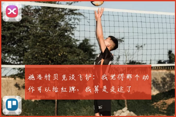施洛特贝克谈飞铲：我觉得那个动作可以给红牌，我算是走运了