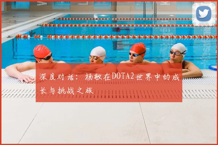 深度对话:杨敏在DOTA2世界中的成长与挑战之旅