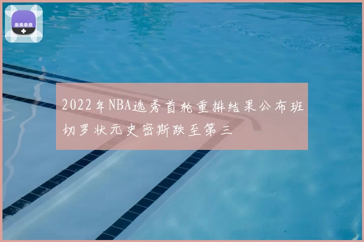 2022年NBA选秀首轮重排结果公布班切罗状元史密斯跌至第三