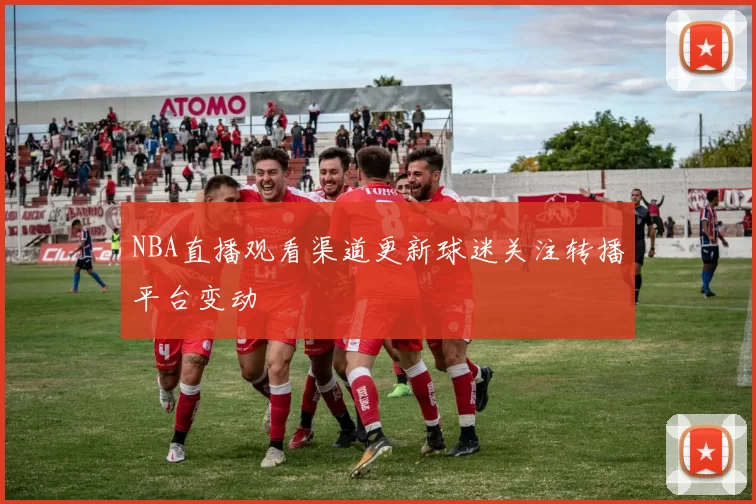 NBA直播观看渠道更新球迷关注转播平台变动