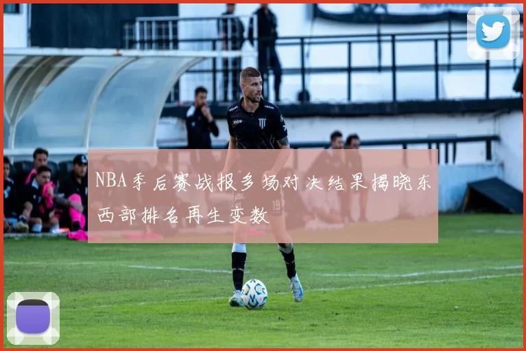 NBA季后赛战报多场对决结果揭晓东西部排名再生变数