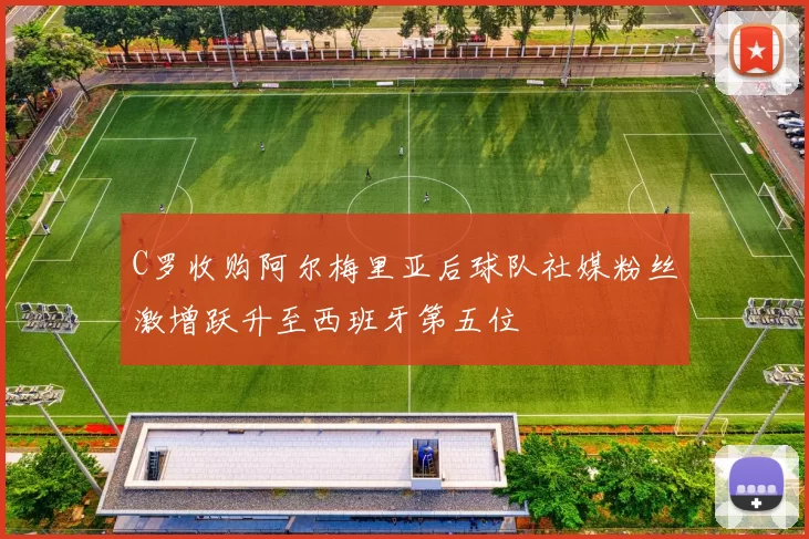 C罗收购阿尔梅里亚后球队社媒粉丝激增跃升至西班牙第五位