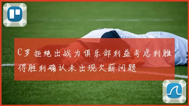 C罗拒绝出战为俱乐部利益考虑利雅得胜利确认未出现欠薪问题