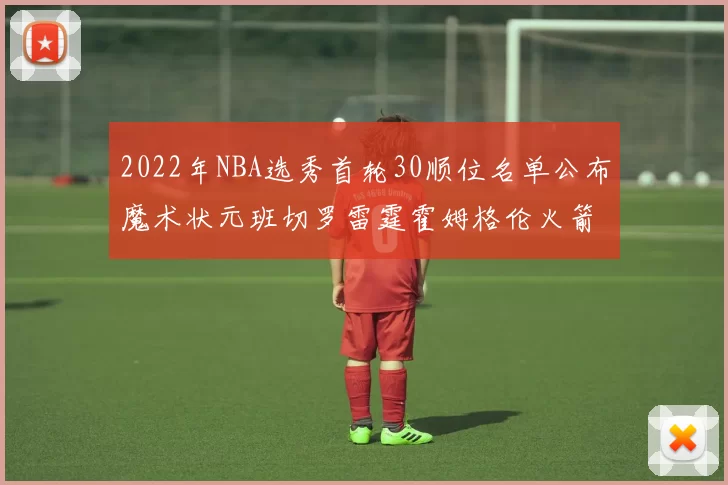 2022年NBA选秀首轮30顺位名单公布魔术状元班切罗雷霆霍姆格伦火箭史密斯入选