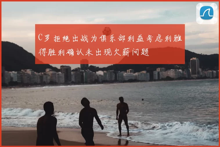 C罗拒绝出战为俱乐部利益考虑利雅得胜利确认未出现欠薪问题