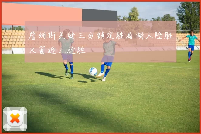 詹姆斯关键三分锁定胜局湖人险胜火箭迎三连胜