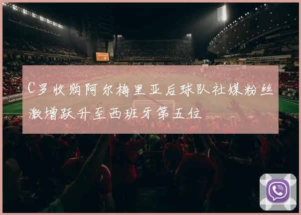 C罗收购阿尔梅里亚后球队社媒粉丝激增跃升至西班牙第五位