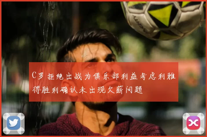 C罗拒绝出战为俱乐部利益考虑利雅得胜利确认未出现欠薪问题