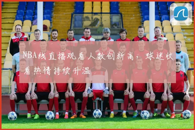 NBA线直播观看人数创新高，球迷收看热情持续升温